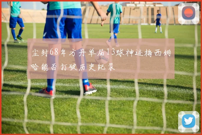 尘封68年方丹单届13球神迹梅西姆哈能否打破历史纪录