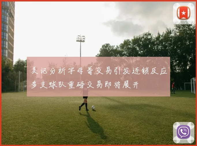 美记分析字母哥交易引发连锁反应多支球队重磅交易即将展开