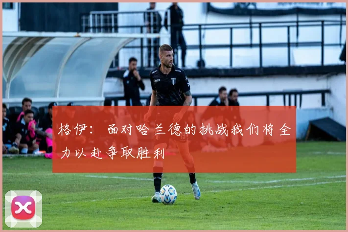 格伊：面对哈兰德的挑战我们将全力以赴争取胜利