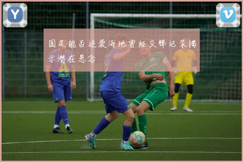 国足能否逆袭海地曾经交锋记录揭示潜在悬念