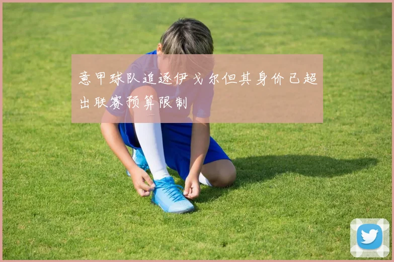 意甲球队追逐伊戈尔但其身价已超出联赛预算限制