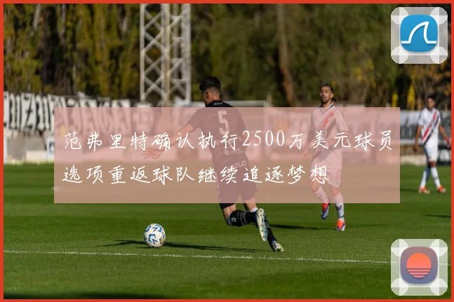 范弗里特确认执行2500万美元球员选项重返球队继续追逐梦想