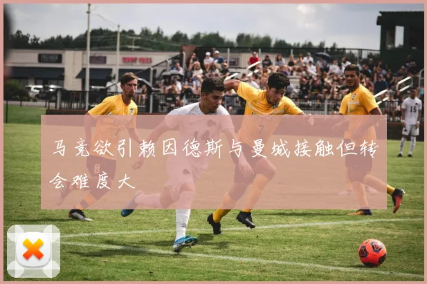 马竞欲引赖因德斯与曼城接触但转会难度大