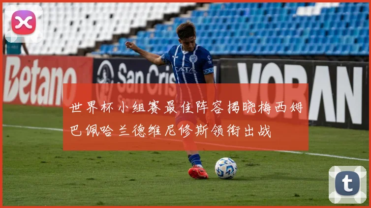 世界杯小组赛最佳阵容揭晓梅西姆巴佩哈兰德维尼修斯领衔出战
