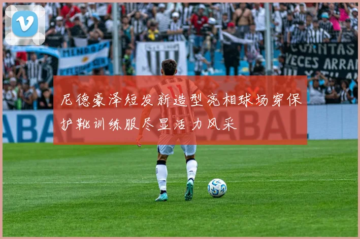 尼德豪泽短发新造型亮相球场穿保护靴训练服尽显活力风采